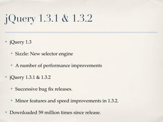 jQuery 1.3.1 & 1.3.2

✤   jQuery 1.3

    ✤   Sizzle: New selector engine

    ✤   A number of performance improvements

✤   jQuery 1.3.1 & 1.3.2

    ✤   Successive bug ﬁx releases.

    ✤   Minor features and speed improvements in 1.3.2.

✤   Downloaded 59 million times since release.
 