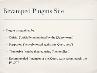 Revamped Plugins Site

✤   Plugins categorized by:

    ✤   Ofﬁcial (‘ofﬁcially maintained by the jQuery team’)

    ✤   Supported (‘actively tested against in jQuery core’)

    ✤   Themeable (‘can be themed using Themeroller’)

    ✤   Recommended (‘member of the jQuery team recommends the
        plugin’)
 