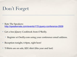 Don’t Forget

✤   Rate The Speakers:
    http://speakerrate.com/events/172-jquery-conference-2009

✤   Get a free jQuery Cookbook from O’Reilly.

    ✤   Register at Oreilly.com using your conference email address.

✤   Reception tonight, 6-8pm, right here!

✤   T-Shirts are on sale, $20/shirt (this year and last)
 