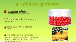 3 – phases of matter
B) Liquid phase:
 A liquid takes the shape of any
container.
 liquid does have a definite
volume.
...