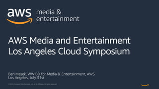 © 2018, Amazon Web Services, Inc. or its Affiliates. All rights reserved.
AWS Media and Entertainment
Los Angeles Cloud Symposium
Ben Masek, WW BD for Media & Entertainment, AWS
Los Angeles, July 31st
 