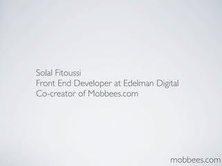 mobbees.com
Solal Fitoussi
Front End Developer at Edelman Digital
Co-creator of Mobbees.com
 