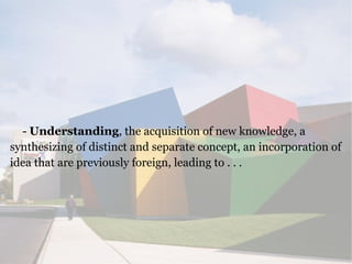 - Understanding, the acquisition of new knowledge, a
synthesizing of distinct and separate concept, an incorporation of
id...