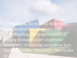 - Strength, the mastery that comes
from constructive experience and
understanding, the empowerment of
coming through a sca...