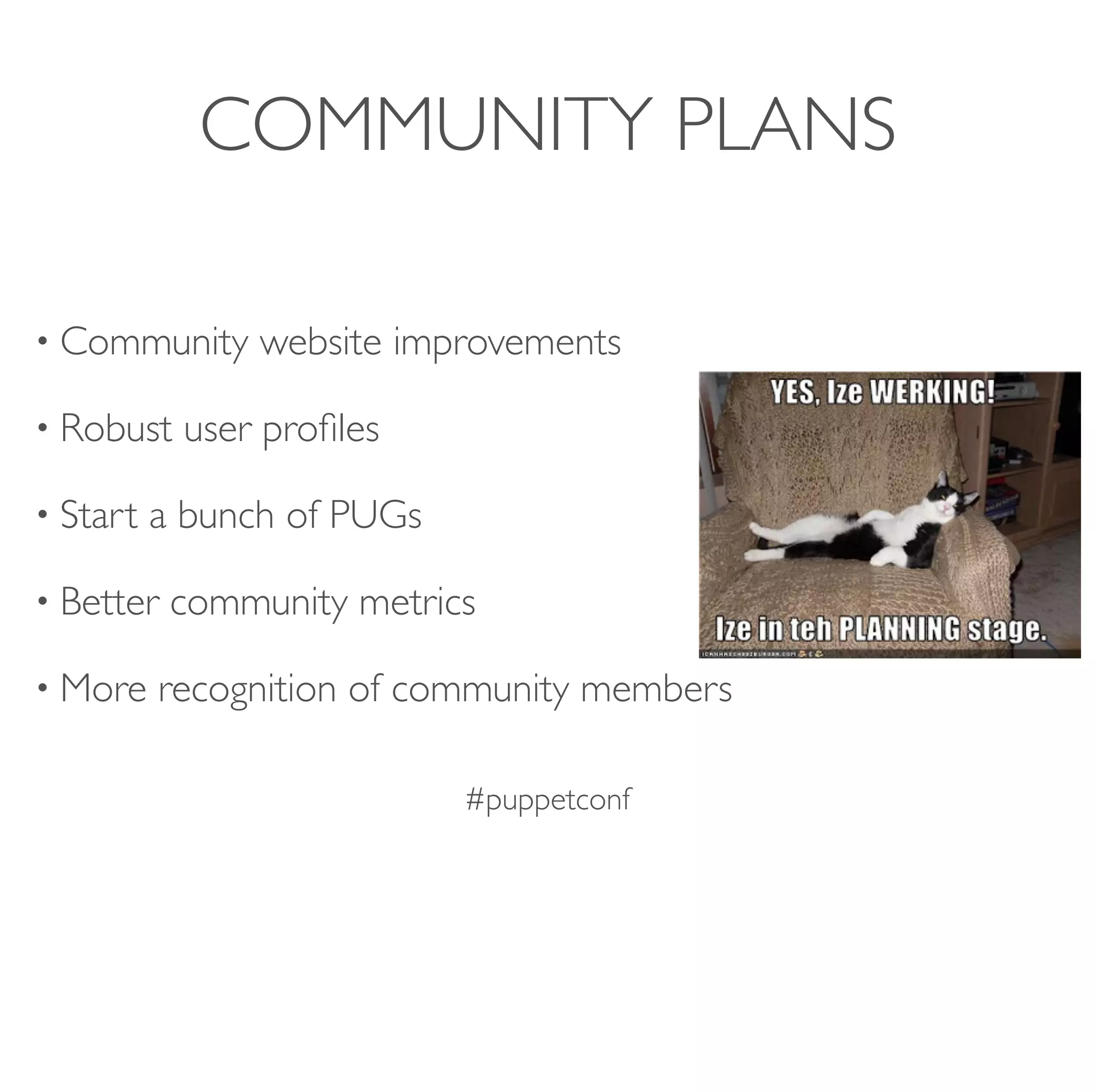 #puppetconf
COMMUNITY PLANS
• Community website improvements
• Robust user proﬁles
• Start a bunch of PUGs
• Better community metrics
• More recognition of community members
 