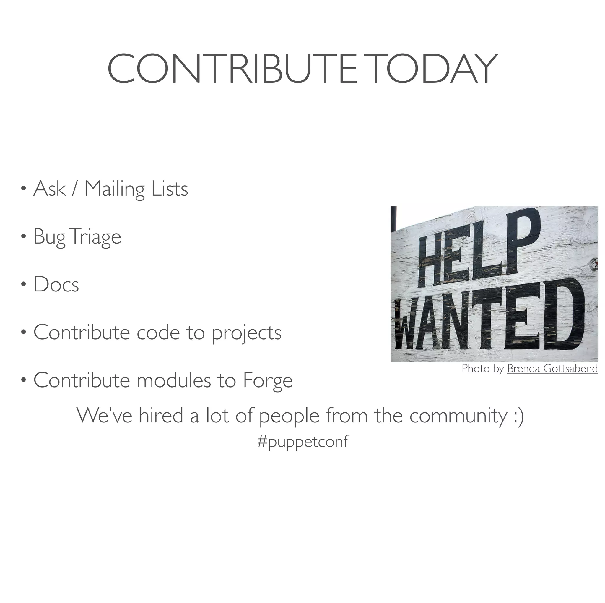 #puppetconf
CONTRIBUTETODAY
• Ask / Mailing Lists
• BugTriage
• Docs
• Contribute code to projects
• Contribute modules to Forge
We’ve hired a lot of people from the community :)
Photo by Brenda Gottsabend
 