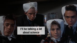 I’ll be talking a lot
about science
 