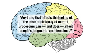 “Anything that affects the feeling of
the ease or difﬁculty of mental
processing can — and does— affect
people’s judgments and decisions.”
 