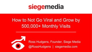 How to Not Go Viral and Grow by
500,000+ Monthly Visits
Ross Hudgens, Founder, Siege Media
@RossHudgens | siegemedia.com
 