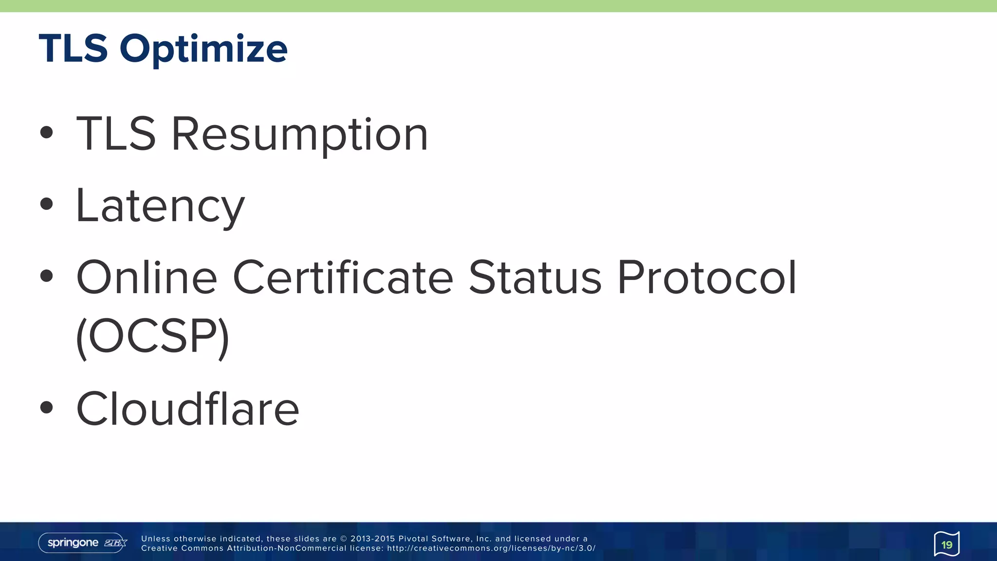 Unless otherwise indicated, these slides are © 2013-2015 Pivotal Software, Inc. and licensed under a
Creative Commons Attribution-NonCommercial license: http://creativecommons.org/licenses/by-nc/3.0/
TLS Optimize
•  TLS Resumption
•  Latency
•  Online Certiﬁcate Status Protocol
(OCSP)
•  Cloudﬂare
19
 