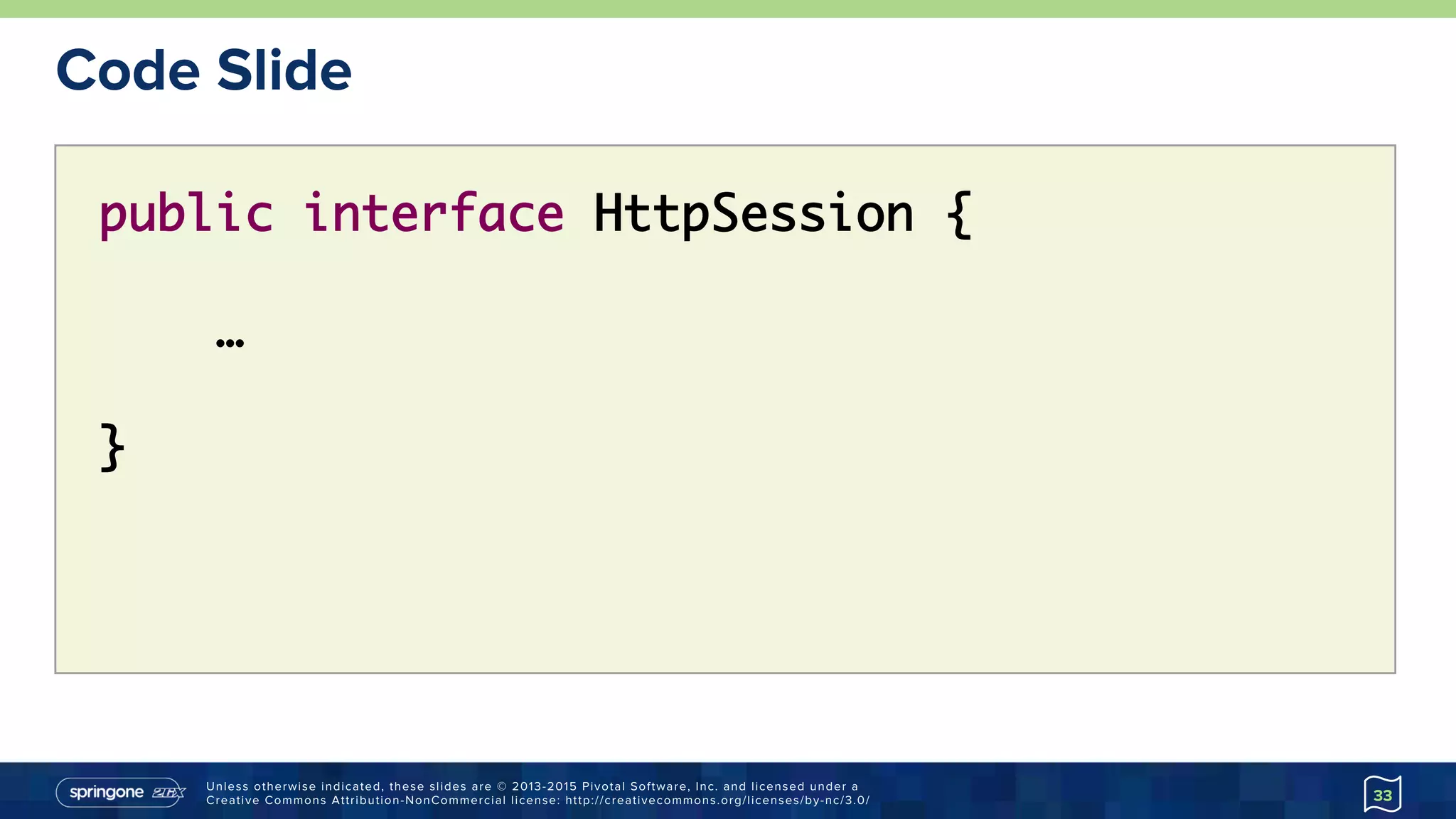 Unless otherwise indicated, these slides are © 2013-2015 Pivotal Software, Inc. and licensed under a
Creative Commons Attribution-NonCommercial license: http://creativecommons.org/licenses/by-nc/3.0/
Code Slide
33
public interface HttpSession {
…
}
 