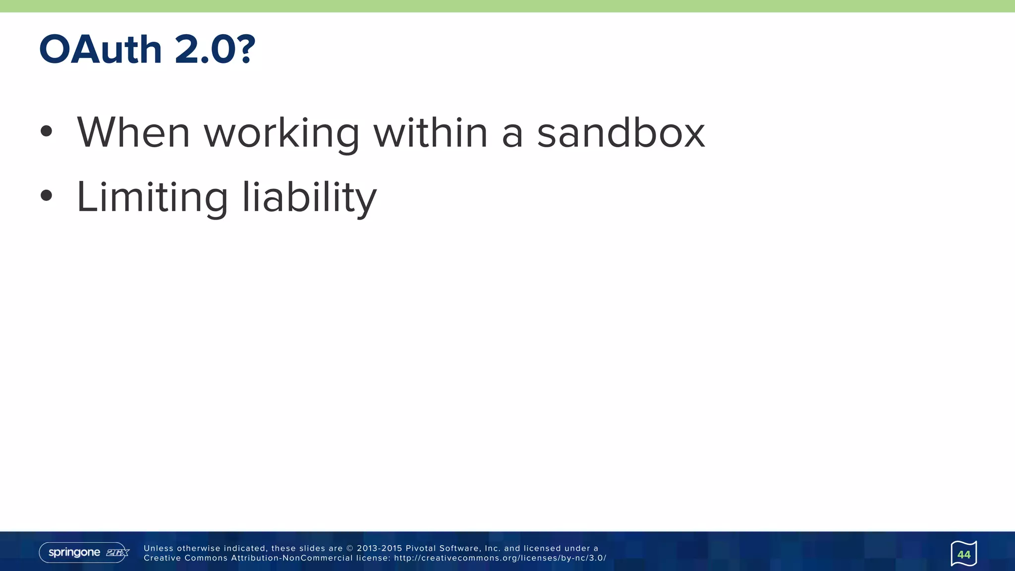 Unless otherwise indicated, these slides are © 2013-2015 Pivotal Software, Inc. and licensed under a
Creative Commons Attribution-NonCommercial license: http://creativecommons.org/licenses/by-nc/3.0/
OAuth 2.0?
•  When working within a sandbox
•  Limiting liability
44
 