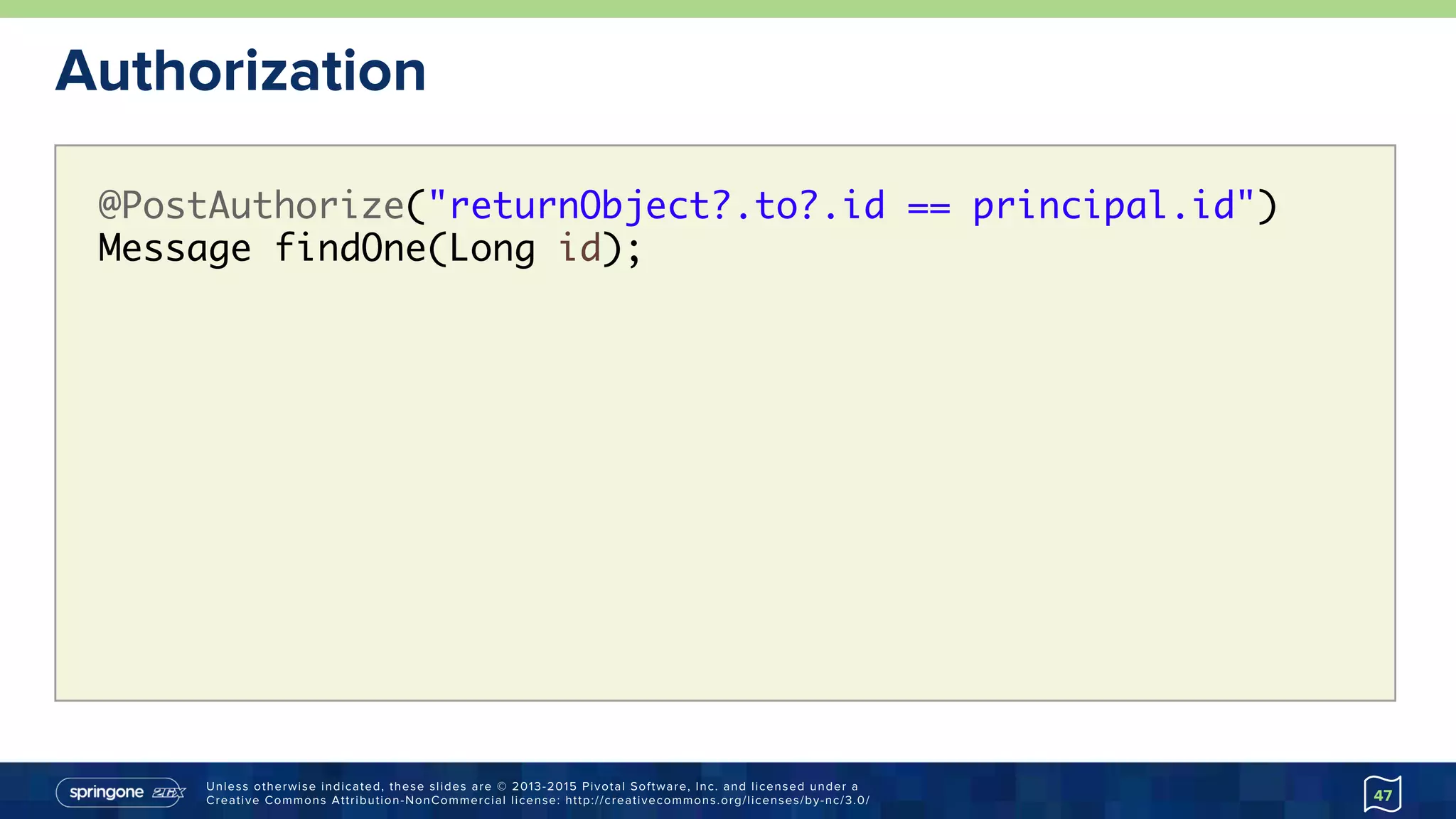 Unless otherwise indicated, these slides are © 2013-2015 Pivotal Software, Inc. and licensed under a
Creative Commons Attribution-NonCommercial license: http://creativecommons.org/licenses/by-nc/3.0/
Authorization
47
@PostAuthorize("returnObject?.to?.id == principal.id")
Message findOne(Long id);
 