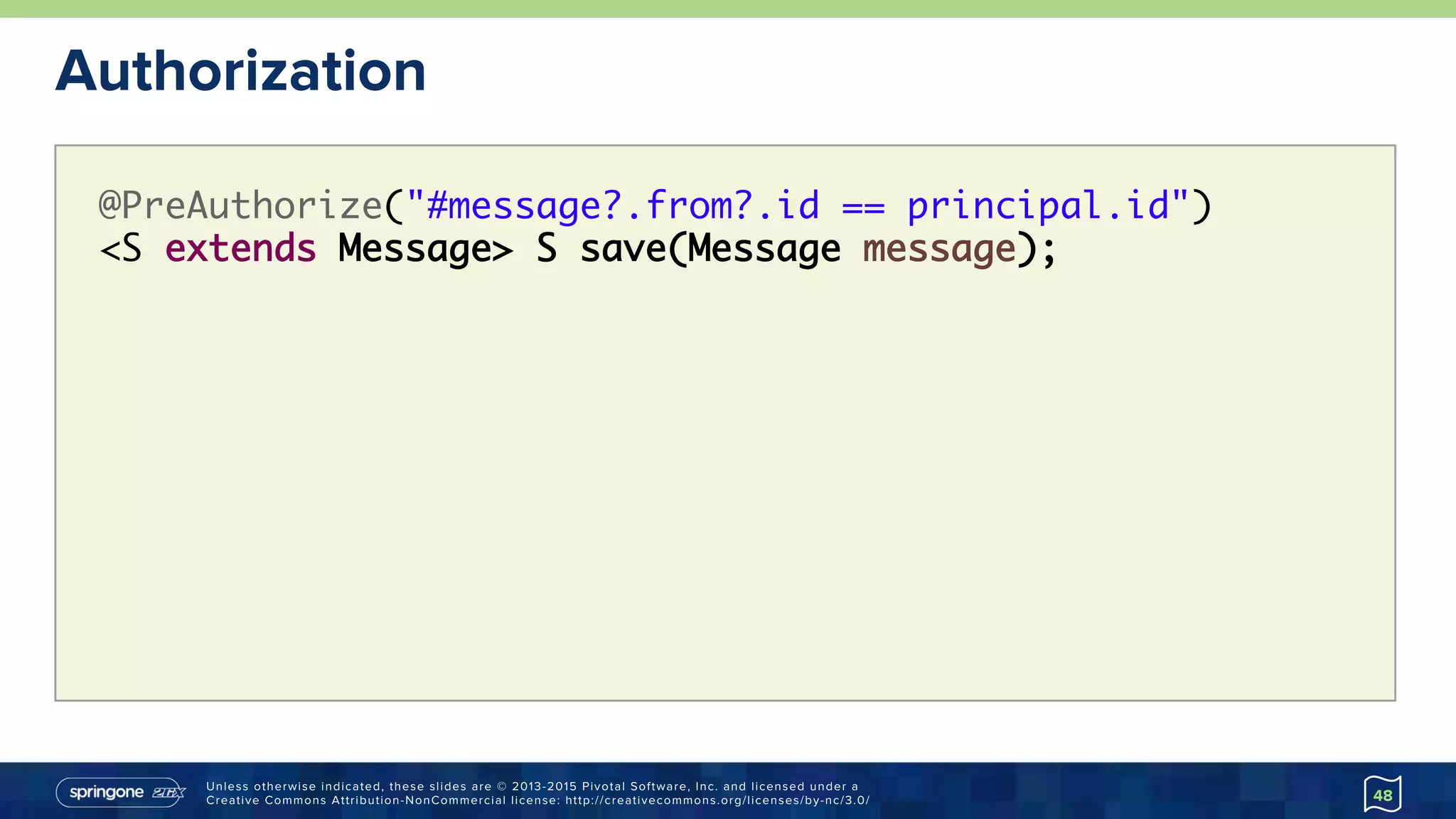 Unless otherwise indicated, these slides are © 2013-2015 Pivotal Software, Inc. and licensed under a
Creative Commons Attribution-NonCommercial license: http://creativecommons.org/licenses/by-nc/3.0/
Authorization
48
@PreAuthorize("#message?.from?.id == principal.id")
<S extends Message> S save(Message message);
 