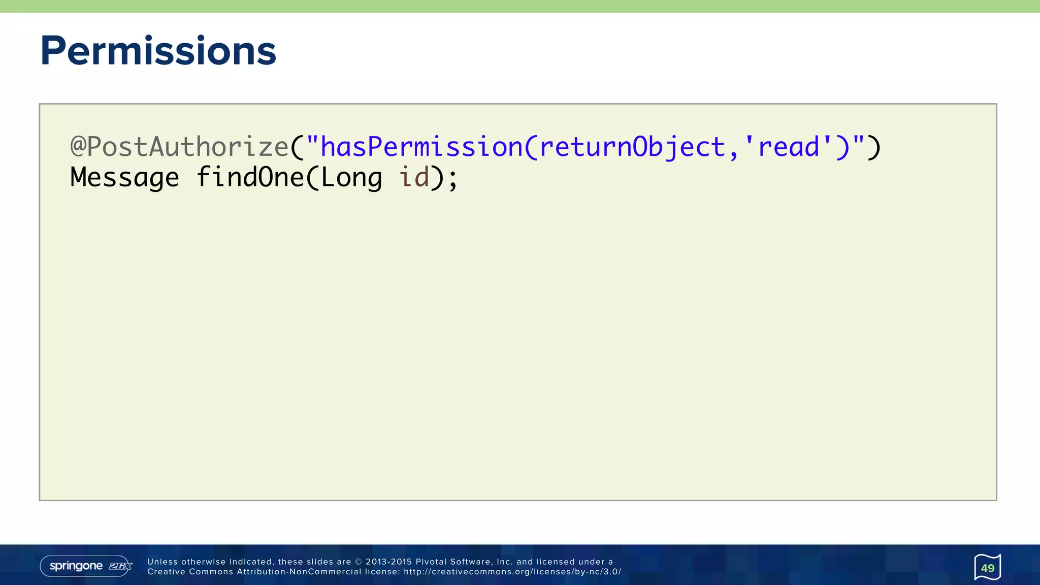 Unless otherwise indicated, these slides are © 2013-2015 Pivotal Software, Inc. and licensed under a
Creative Commons Attribution-NonCommercial license: http://creativecommons.org/licenses/by-nc/3.0/
Permissions
49
@PostAuthorize("hasPermission(returnObject,'read')")
Message findOne(Long id);
 