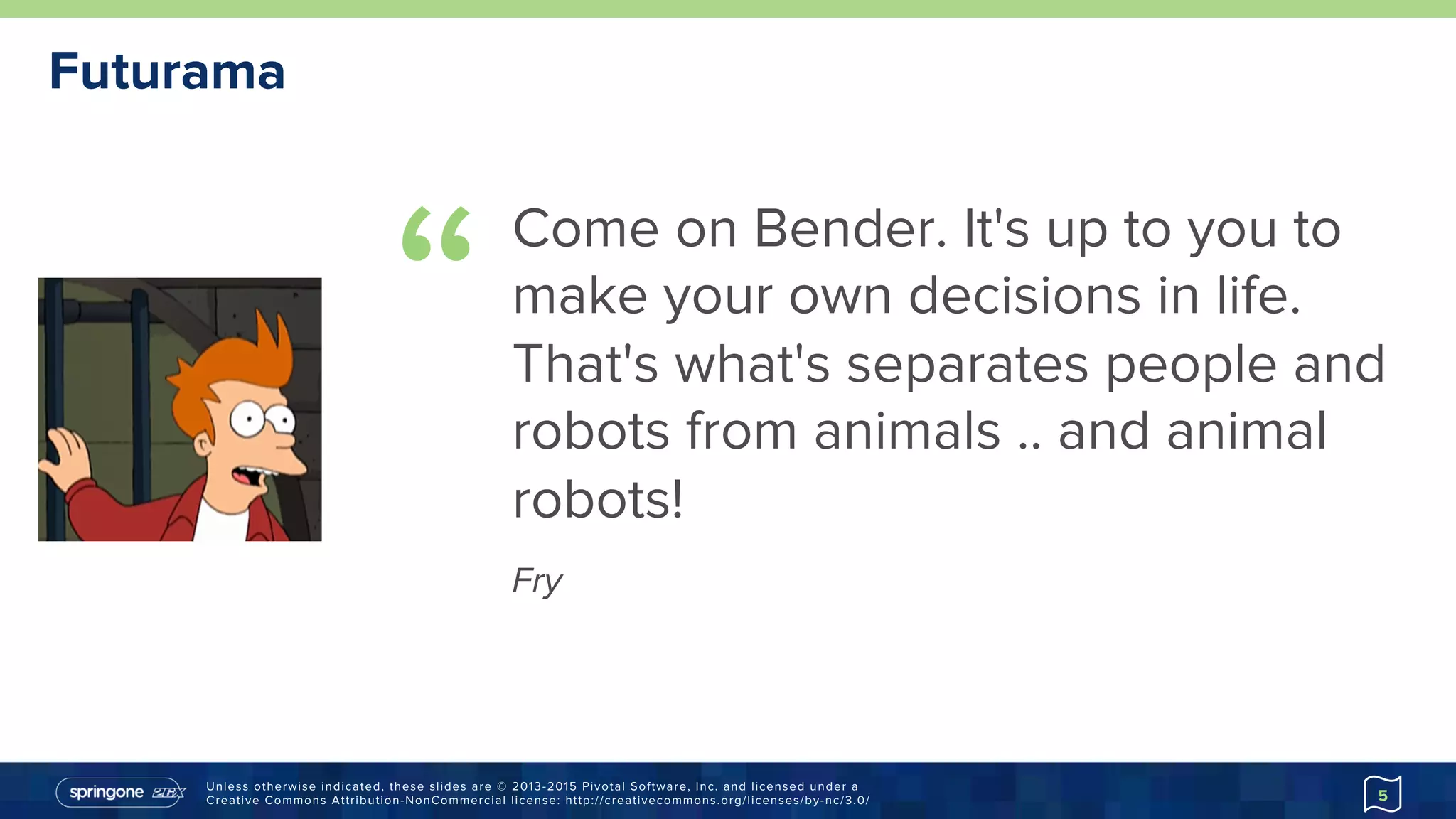 Unless otherwise indicated, these slides are © 2013-2015 Pivotal Software, Inc. and licensed under a
Creative Commons Attribution-NonCommercial license: http://creativecommons.org/licenses/by-nc/3.0/
“
Come on Bender. It's up to you to
make your own decisions in life.
That's what's separates people and
robots from animals .. and animal
robots!
Fry
Futurama
5
 