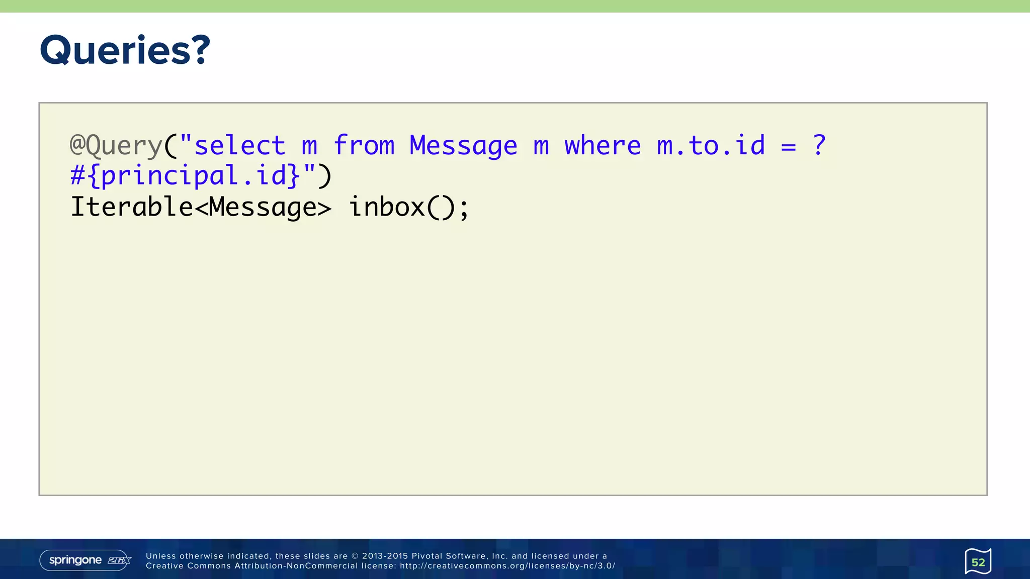 Unless otherwise indicated, these slides are © 2013-2015 Pivotal Software, Inc. and licensed under a
Creative Commons Attribution-NonCommercial license: http://creativecommons.org/licenses/by-nc/3.0/
Queries?
52
@Query("select m from Message m where m.to.id = ?
#{principal.id}") 
Iterable<Message> inbox();
 