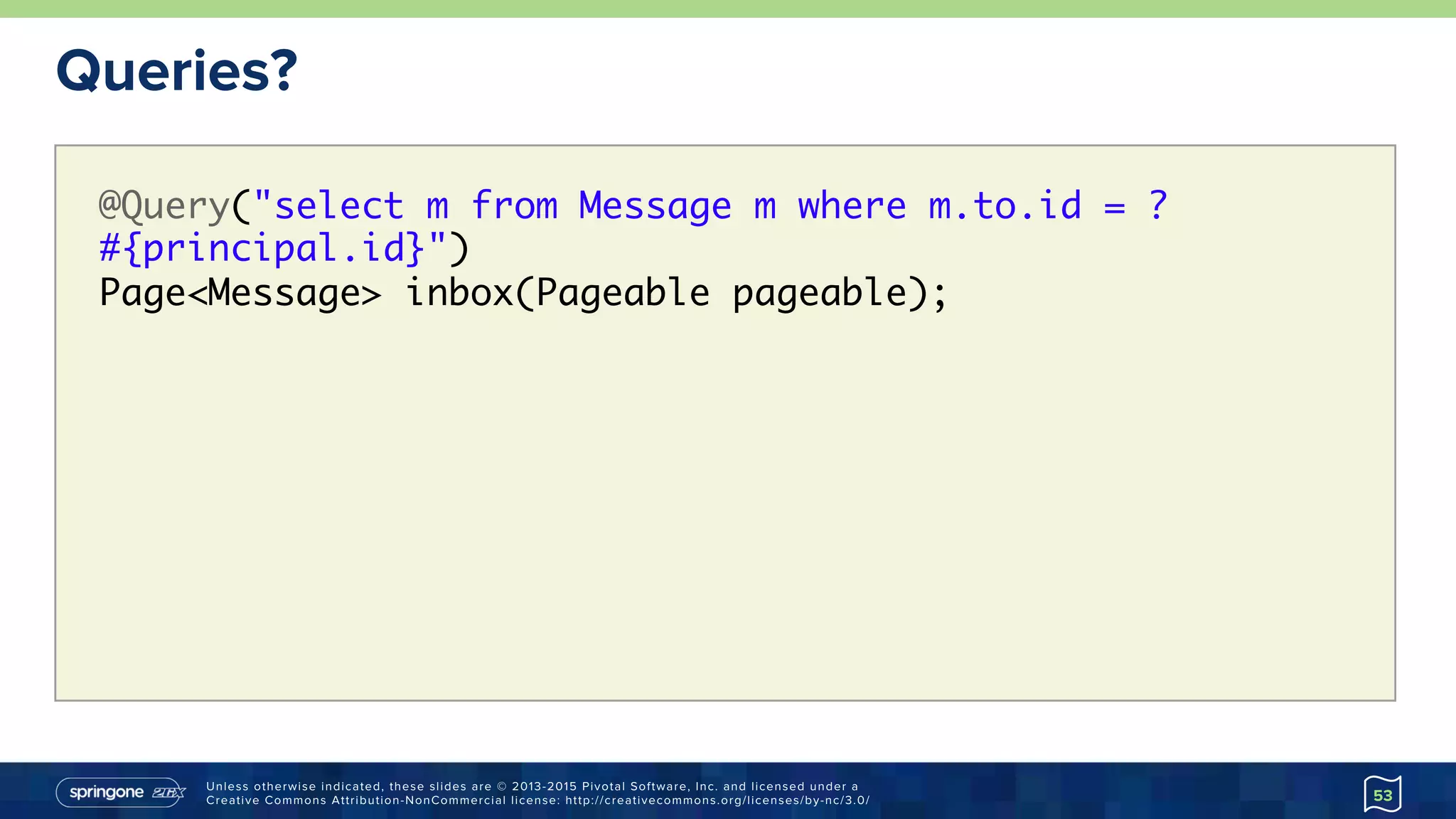 Unless otherwise indicated, these slides are © 2013-2015 Pivotal Software, Inc. and licensed under a
Creative Commons Attribution-NonCommercial license: http://creativecommons.org/licenses/by-nc/3.0/
Queries?
53
@Query("select m from Message m where m.to.id = ?
#{principal.id}") 
Page<Message> inbox(Pageable pageable);
 