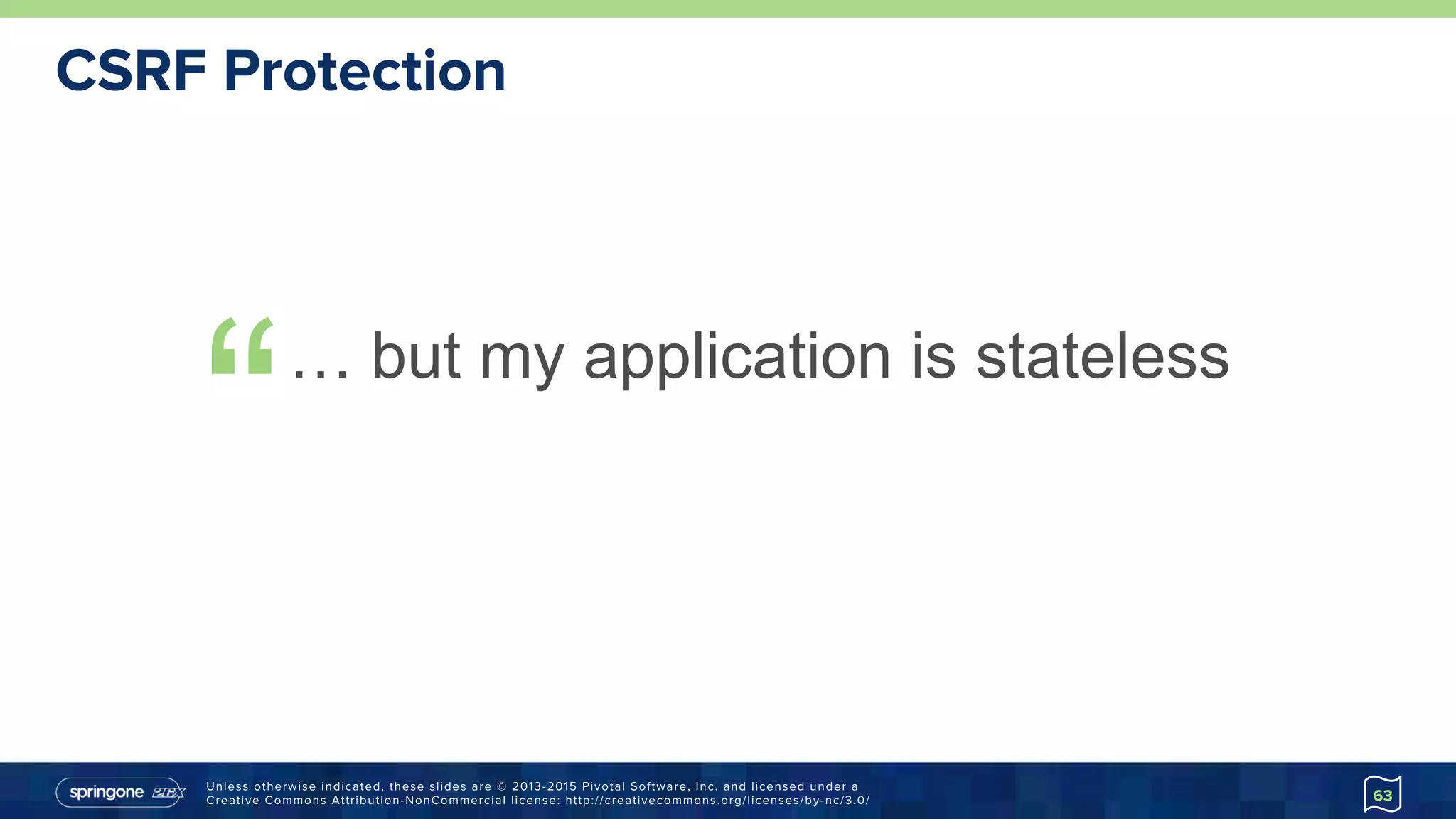 Unless otherwise indicated, these slides are © 2013-2015 Pivotal Software, Inc. and licensed under a
Creative Commons Attribution-NonCommercial license: http://creativecommons.org/licenses/by-nc/3.0/
CSRF Protection
“… but my application is stateless
63
 