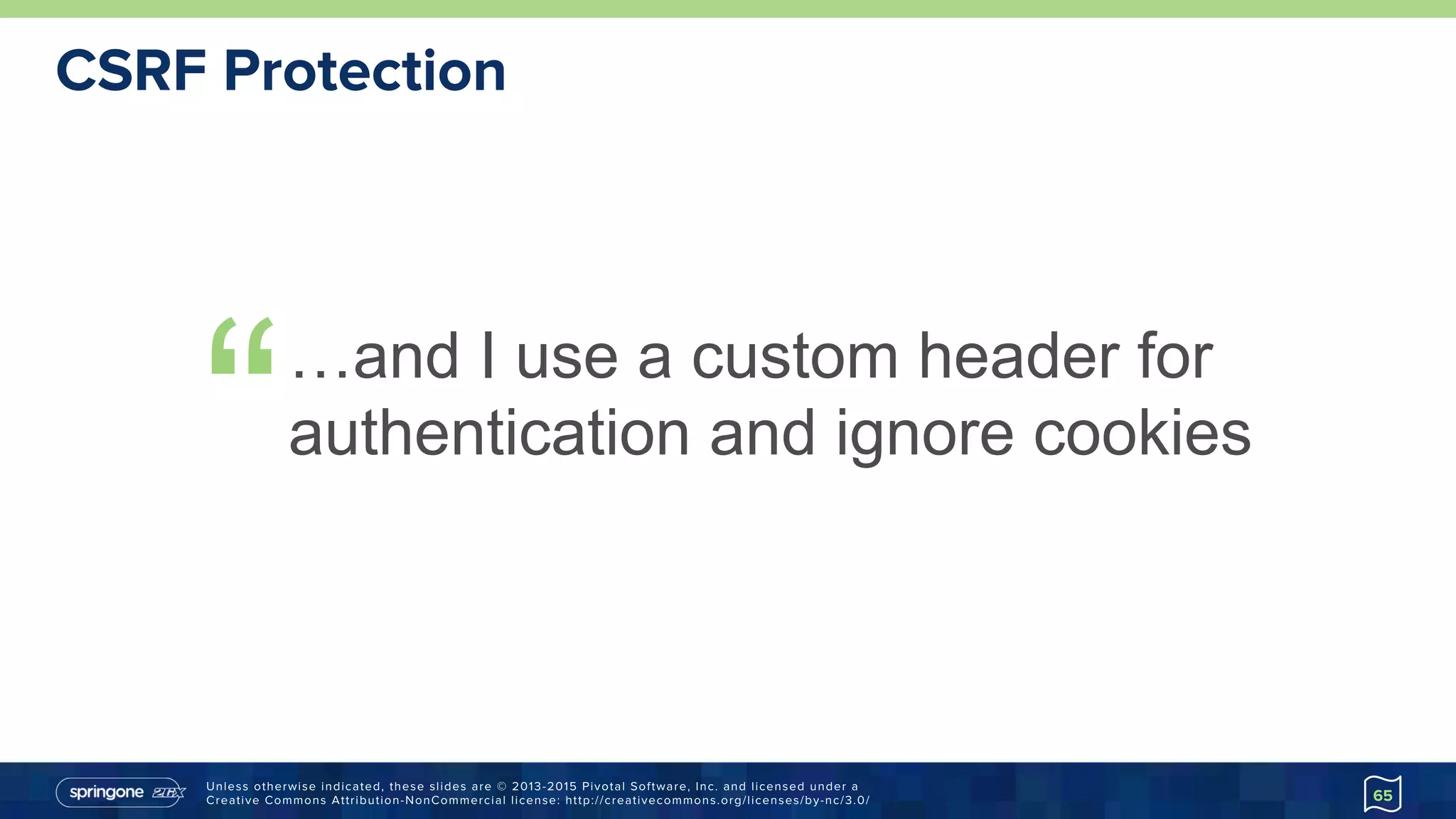 Unless otherwise indicated, these slides are © 2013-2015 Pivotal Software, Inc. and licensed under a
Creative Commons Attribution-NonCommercial license: http://creativecommons.org/licenses/by-nc/3.0/
CSRF Protection
“…and I use a custom header for
authentication and ignore cookies
65
 