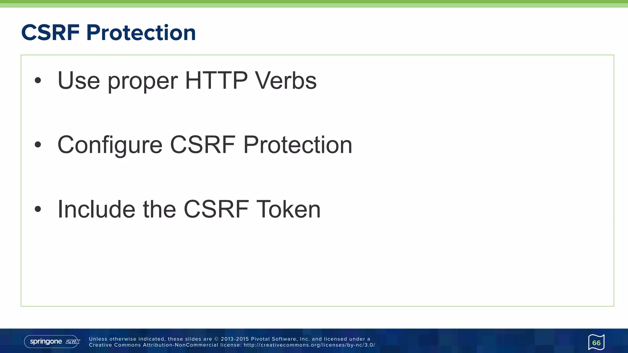 Unless otherwise indicated, these slides are © 2013-2015 Pivotal Software, Inc. and licensed under a
Creative Commons Attribution-NonCommercial license: http://creativecommons.org/licenses/by-nc/3.0/
CSRF Protection
•  Use proper HTTP Verbs
•  Configure CSRF Protection
•  Include the CSRF Token
66
 