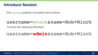 Unless otherwise indicated, these slides are © 2013-2015 Pivotal Software, Inc. and licensed under a
Creative Commons Attribution-NonCommercial license: http://creativecommons.org/licenses/by-nc/3.0/
Introduce Session
username=winch&name=Rob+Winch
username=admin&name=Rob+Winch
Can change [1] properly encrypted value below:
To have the following Plaintext
25
[1] https://goo.gl/2Uio0W
 