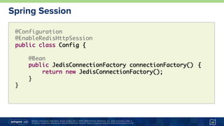Unless otherwise indicated, these slides are © 2013-2015 Pivotal Software, Inc. and licensed under a
Creative Commons Attribution-NonCommercial license: http://creativecommons.org/licenses/by-nc/3.0/
Spring Session
36
@Configuration
@EnableRedisHttpSession
public class Config {
@Bean
public JedisConnectionFactory connectionFactory() {
return new JedisConnectionFactory();
}
}
 