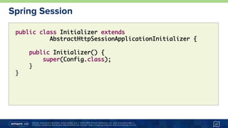 Unless otherwise indicated, these slides are © 2013-2015 Pivotal Software, Inc. and licensed under a
Creative Commons Attribution-NonCommercial license: http://creativecommons.org/licenses/by-nc/3.0/
Spring Session
37
public class Initializer extends
AbstractHttpSessionApplicationInitializer {
public Initializer() {
super(Config.class);
}
}
 