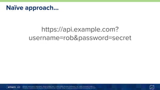 Unless otherwise indicated, these slides are © 2013-2015 Pivotal Software, Inc. and licensed under a
Creative Commons Attribution-NonCommercial license: http://creativecommons.org/licenses/by-nc/3.0/
Naïve approach…
4
https://api.example.com?
username=rob&password=secret
 