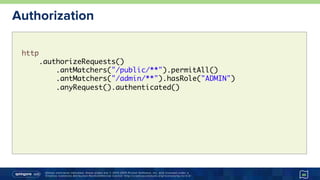 Unless otherwise indicated, these slides are © 2013-2015 Pivotal Software, Inc. and licensed under a
Creative Commons Attribution-NonCommercial license: http://creativecommons.org/licenses/by-nc/3.0/
http
.authorizeRequests()
.antMatchers("/public/**").permitAll()
.antMatchers("/admin/**").hasRole("ADMIN")
.anyRequest().authenticated()
Authorization
46
 