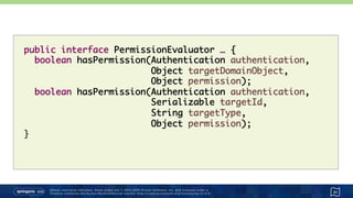 Unless otherwise indicated, these slides are © 2013-2015 Pivotal Software, Inc. and licensed under a
Creative Commons Attribution-NonCommercial license: http://creativecommons.org/licenses/by-nc/3.0/ 51
public interface PermissionEvaluator … {
boolean hasPermission(Authentication authentication,  
Object targetDomainObject, 
Object permission);
boolean hasPermission(Authentication authentication, 
Serializable targetId, 
String targetType,  
Object permission);
}
 
