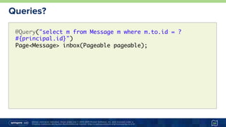 Unless otherwise indicated, these slides are © 2013-2015 Pivotal Software, Inc. and licensed under a
Creative Commons Attribution-NonCommercial license: http://creativecommons.org/licenses/by-nc/3.0/
Queries?
53
@Query("select m from Message m where m.to.id = ?
#{principal.id}") 
Page<Message> inbox(Pageable pageable);
 