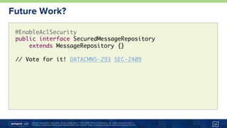 Unless otherwise indicated, these slides are © 2013-2015 Pivotal Software, Inc. and licensed under a
Creative Commons Attribution-NonCommercial license: http://creativecommons.org/licenses/by-nc/3.0/
Future Work?
54
@EnableAclSecurity 
public interface SecuredMessageRepository  
extends MessageRepository {}
// Vote for it! DATACMNS-293 SEC-2409
 