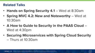 Unless otherwise indicated, these slides are © 2013-2015 Pivotal Software, Inc. and licensed under a
Creative Commons Attribution-NonCommercial license: http://creativecommons.org/licenses/by-nc/3.0/
Related Talks
•  Hands on Spring Security 4.1 – Wed at 8:30am
•  Spring MVC 4.2: New and Noteworthy – Wed at
10:30am
•  A How to Guide to Security in the PAAS Cloud –
Wed at 4:30pm
•  Securing Microservices with Spring Cloud Security
– Thurs at 10:30am
72
 