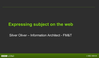 Expressing subject on the web Silver Oliver – Information Architect - FM&T 
