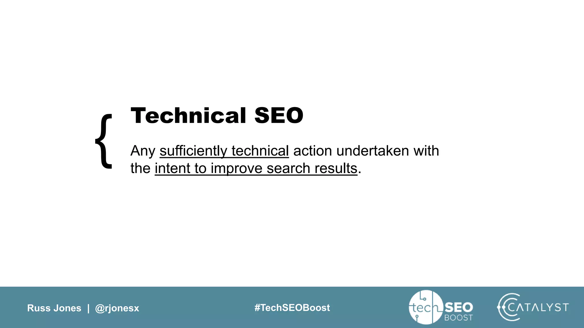 Russ Jones | @rjonesx #TechSEOBoost
Technical SEO
Any sufficiently technical action undertaken with
the intent to improve search results.
{
 