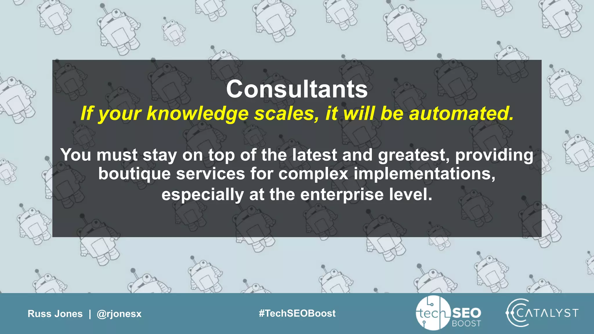 Russ Jones | @rjonesx #TechSEOBoost
Consultants
If your knowledge scales, it will be automated.
You must stay on top of the latest and greatest, providing
boutique services for complex implementations,
especially at the enterprise level.
 