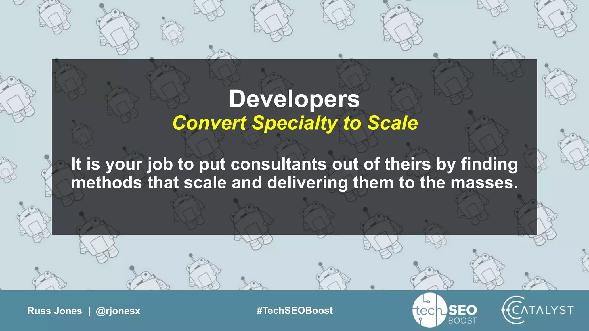 Russ Jones | @rjonesx #TechSEOBoost
Developers
Convert Specialty to Scale
It is your job to put consultants out of theirs by finding
methods that scale and delivering them to the masses.
 