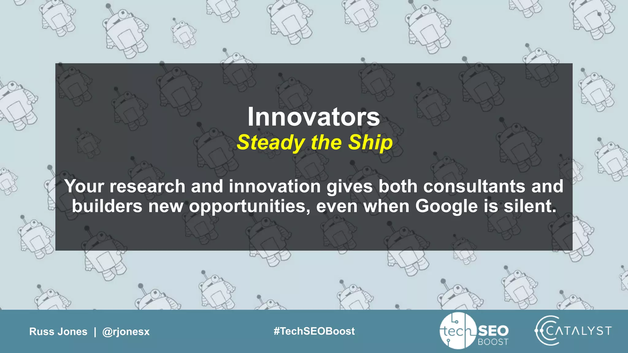 Russ Jones | @rjonesx #TechSEOBoost
Innovators
Steady the Ship
Your research and innovation gives both consultants and
builders new opportunities, even when Google is silent.
 