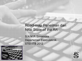 Road-map Penelitian dan
Nilai State-of the Art
S.N.M.P. Simamora
Departemen Elektroteknik
STEI-ITB 2012
 