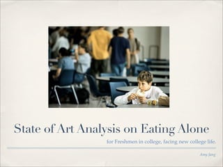 State of Art Analysis on Eating Alone
                 for Freshmen in college, facing new college life.

                                                          Amy Jang
 