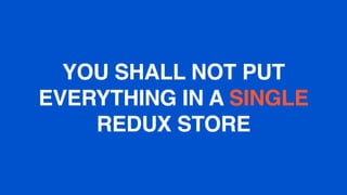 YOU SHALL NOT PUT
EVERYTHING IN A SINGLE
REDUX STORE
 