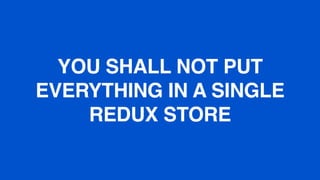 YOU SHALL NOT PUT
EVERYTHING IN A SINGLE
REDUX STORE
 