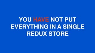 YOU HAVE NOT PUT
EVERYTHING IN A SINGLE
REDUX STORE
 