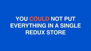 YOU COULD NOT PUT
EVERYTHING IN A SINGLE
REDUX STORE
 