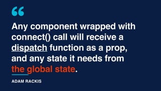 Any component wrapped with
connect() call will receive a
dispatch function as a prop,
and any state it needs from
the global state.
ADAM RACKIS
 