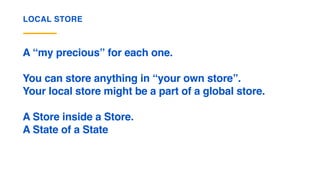 LOCAL STORE
A “my precious” for each one.
You can store anything in “your own store”.
Your local store might be a part of a global store.
A Store inside a Store.
A State of a State
 