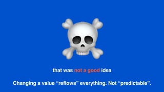 ☠that was not a good idea
Changing a value “reflows” everything. Not “predictable”.
 