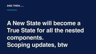 A New State will become a
True State for all the nested
components.
Scoping updates, btw
AND THEN…..
 