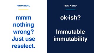 ok-ish?
Immutable
immutability
mmm
nothing
wrong?
Just use
reselect.
FRONTEND BACKEND
 